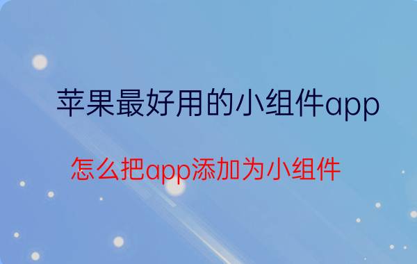 苹果最好用的小组件app 怎么把app添加为小组件？